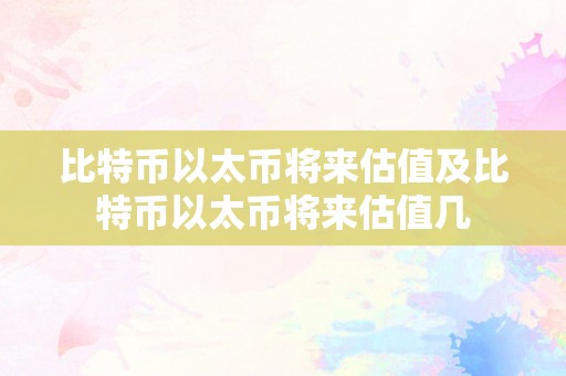 比特币以太币将来估值及比特币以太币将来估值几