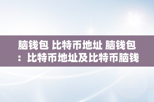 脑钱包 比特币地址 脑钱包：比特币地址及比特币脑钱包线索详解 比特币脑钱包线索