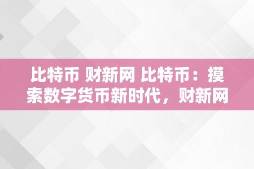 比特币 财新网 比特币：摸索数字货币新时代，财新网与比特币财经网的全面解读 比特币财经网