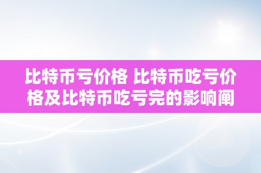 比特币亏价格 比特币吃亏价格及比特币吃亏完的影响阐发 比特币亏完