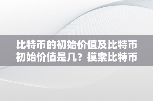 比特币的初始价值及比特币初始价值是几？摸索比特币降生与初期开展