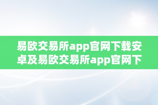 易欧交易所app官网下载安卓及易欧交易所app官网下载安卓手机——全面领会易欧交易所app官网下载安卓及其功用与优势