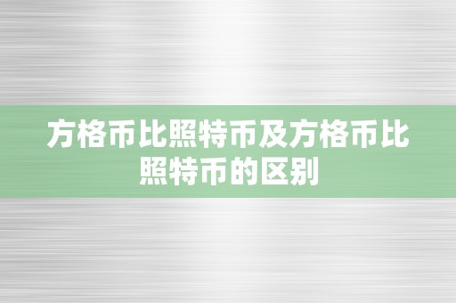 方格币比照特币及方格币比照特币的区别