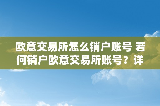 欧意交易所怎么销户账号 若何销户欧意交易所账号？详细步调和留意事项 欧意交易所怎么销户账号啊