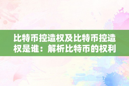 比特币控造权及比特币控造权是谁：解析比特币的权利构造与控造