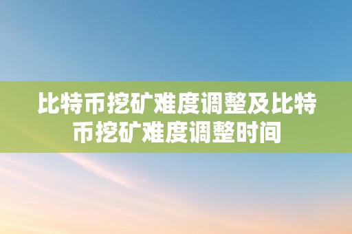 比特币挖矿难度调整及比特币挖矿难度调整时间