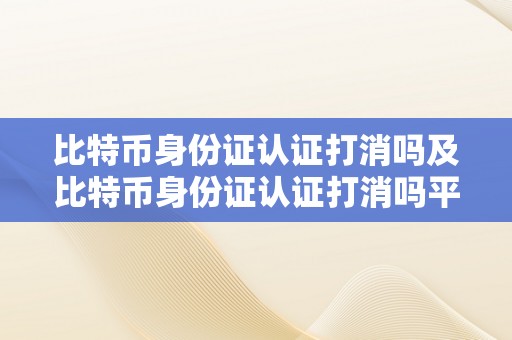 比特币身份证认证打消吗及比特币身份证认证打消吗平安吗