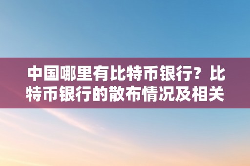 中国哪里有比特币银行？比特币银行的散布情况及相关信息