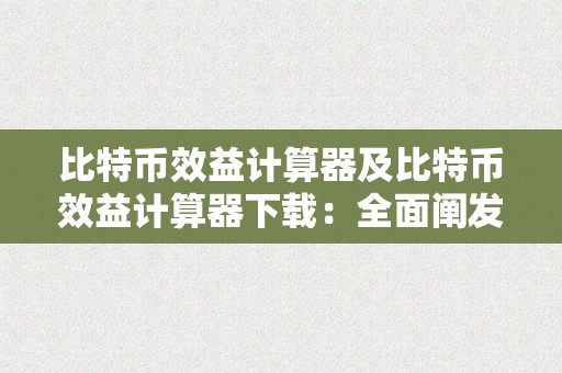 比特币效益计算器及比特币效益计算器下载：全面阐发比特币投资的回报率和盈利才能