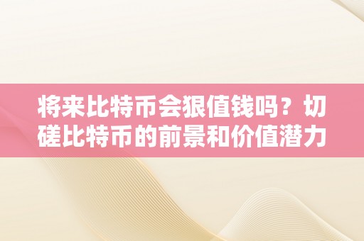 将来比特币会狠值钱吗？切磋比特币的前景和价值潜力