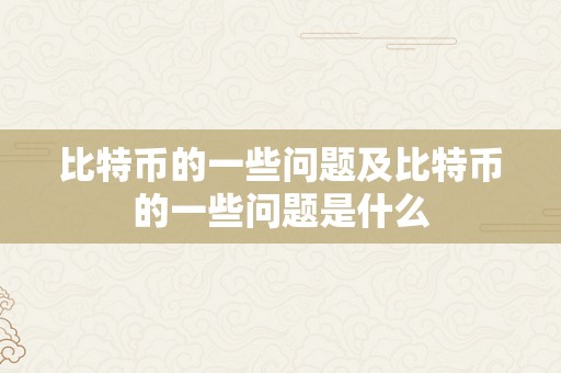 比特币的一些问题及比特币的一些问题是什么