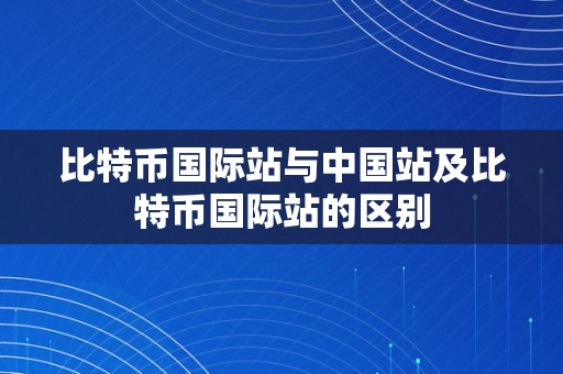 比特币国际站与中国站及比特币国际站的区别