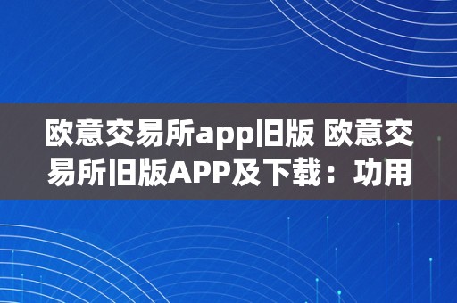 欧意交易所app旧版 欧意交易所旧版APP及下载：功用全面，交易便利，投资无忧 欧意交易所app旧版下载