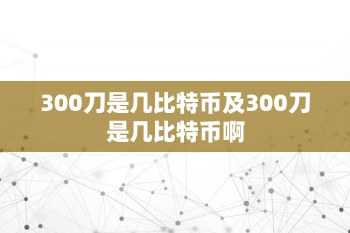 300刀是几比特币及300刀是几比特币啊