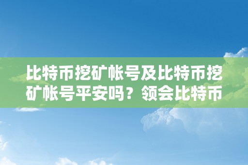 比特币挖矿帐号及比特币挖矿帐号平安吗？领会比特币挖矿帐号及若何确保其平安性