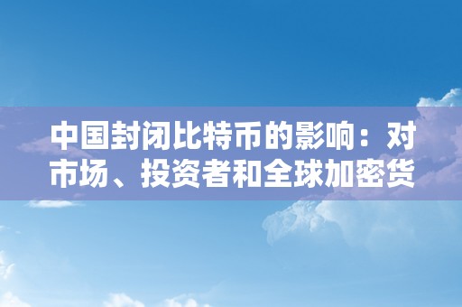 中国封闭比特币的影响：对市场、投资者和全球加密货币行业的影响