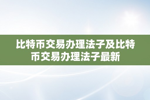 比特币交易办理法子及比特币交易办理法子最新