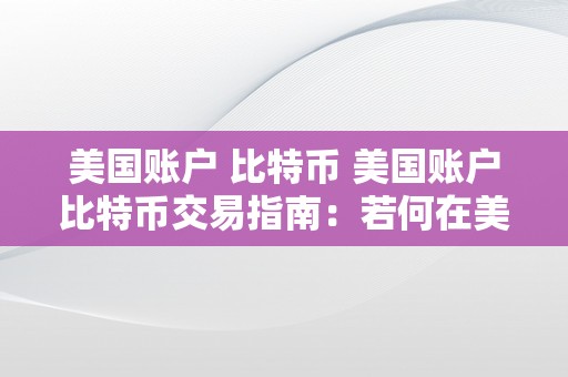 美国账户 比特币 美国账户比特币交易指南：若何在美国账户中停止比特币交易 美国账户 比特币怎么交易