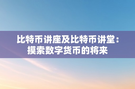 比特币讲座及比特币讲堂：摸索数字货币的将来