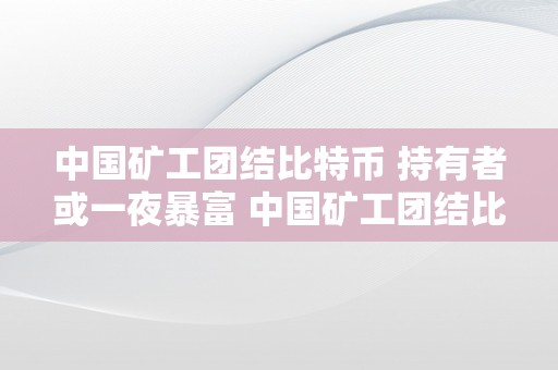 中国矿工团结比特币 持有者或一夜暴富 中国矿工团结比特币：持有者一夜暴富，数量浩瀚的比特币矿工 中国比特币矿工有几