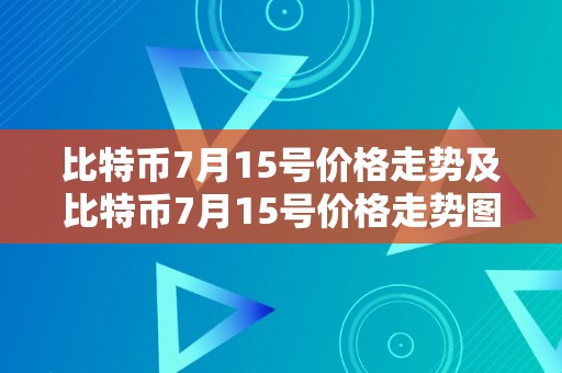 比特币7月15号价格走势及比特币7月15号价格走势图