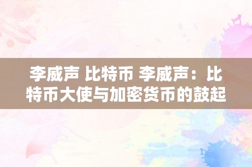 李威声 比特币 李威声：比特币大使与加密货币的鼓起 李威声 比特币大使