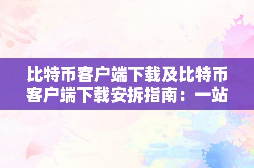 比特币客户端下载及比特币客户端下载安拆指南：一站式处理您的数字货币需求