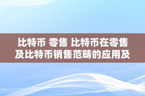 比特币 零售 比特币在零售及比特币销售范畴的应用及开展前景 比特币销售