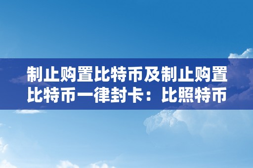 制止购置比特币及制止购置比特币一律封卡：比照特币交易的禁令及其影响