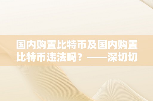 国内购置比特币及国内购置比特币违法吗？——深切切磋国内比特币市场现状与法令风险