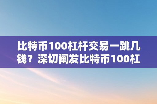 比特币100杠杆交易一跳几钱？深切阐发比特币100杠杆交易的风险与时机