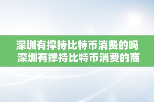 深圳有撑持比特币消费的吗 深圳有撑持比特币消费的商家吗？深圳比特币消费情况详细阐发 