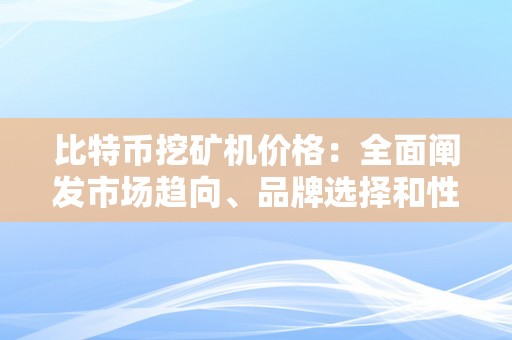 比特币挖矿机价格：全面阐发市场趋向、品牌选择和性能评估