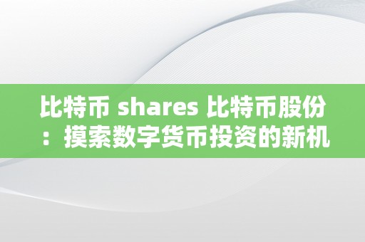 比特币 shares 比特币股份：摸索数字货币投资的新机遇 