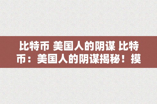 比特币 美国人的阴谋 比特币：美国人的阴谋揭秘！摸索暗潮涌动背后的本相 