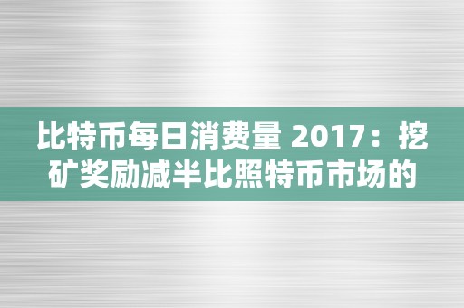 比特币每日消费量 2017：挖矿奖励减半比照特币市场的影响