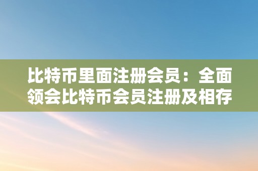 比特币里面注册会员：全面领会比特币会员注册及相存眷意事项