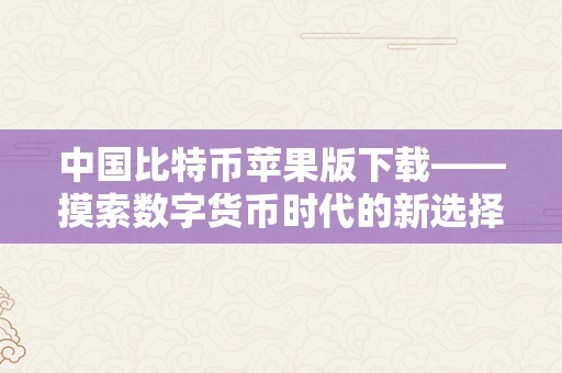 中国比特币苹果版下载——摸索数字货币时代的新选择