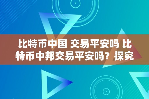 比特币中国 交易平安吗 比特币中邦交易平安吗？探究比特币在中国的交易平安性 