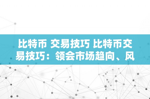 比特币 交易技巧 比特币交易技巧：领会市场趋向、风险办理和手艺阐发 