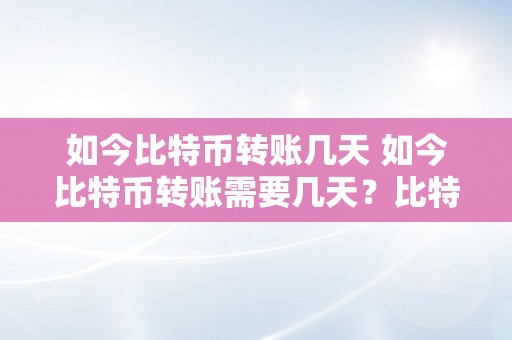 如今比特币转账几天 如今比特币转账需要几天？比特币转账的流程、时间和费用详解 