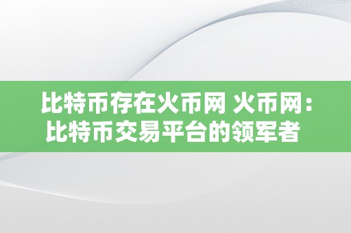 比特币存在火币网 火币网：比特币交易平台的领军者 