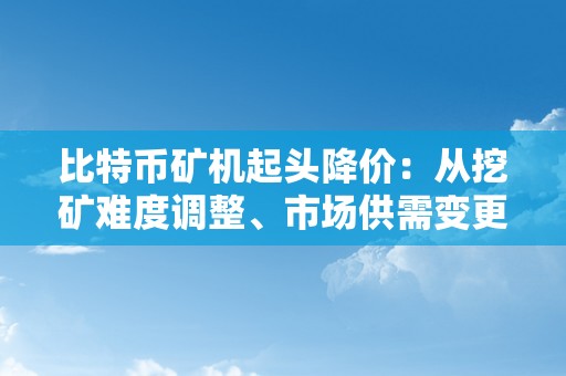 比特币矿机起头降价：从挖矿难度调整、市场供需变更到手艺前进的综合影响