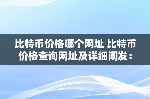 比特币价格哪个网址 比特币价格查询网址及详细阐发：领会比特币价格的几个重要网站 