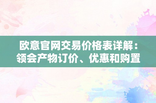 欧意官网交易价格表详解：领会产物订价、优惠和购置体例