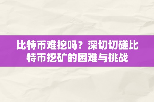 比特币难挖吗？深切切磋比特币挖矿的困难与挑战