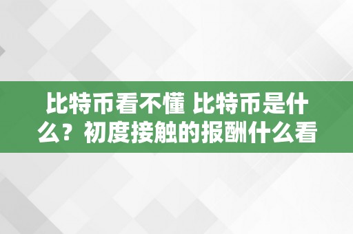 比特币看不懂 比特币是什么？初度接触的报酬什么看不懂比特币？ 