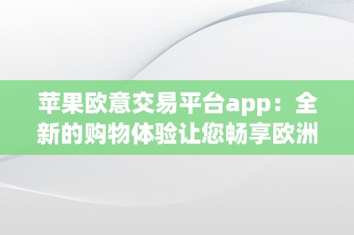 苹果欧意交易平台app：全新的购物体验让您畅享欧洲风情