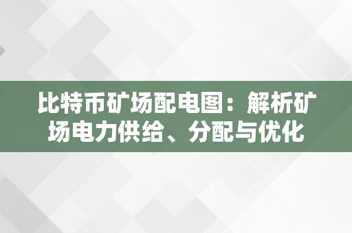 比特币矿场配电图：解析矿场电力供给、分配与优化