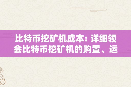 比特币挖矿机成本: 详细领会比特币挖矿机的购置、运行和维护成本